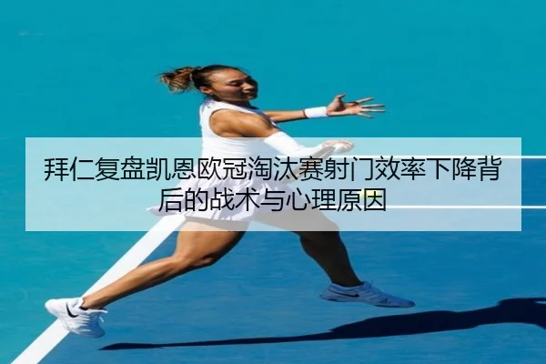拜仁复盘凯恩欧冠淘汰赛射门效率下降背后的战术与心理原因