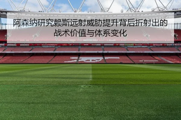 阿森纳研究赖斯远射威胁提升背后折射出的战术价值与体系变化