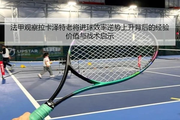 法甲观察拉卡泽特老将进球效率逆势上升背后的经验价值与战术启示