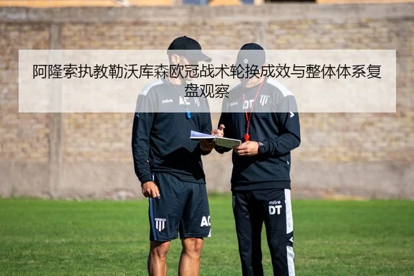 阿隆索执教勒沃库森欧冠战术轮换成效与整体体系复盘观察