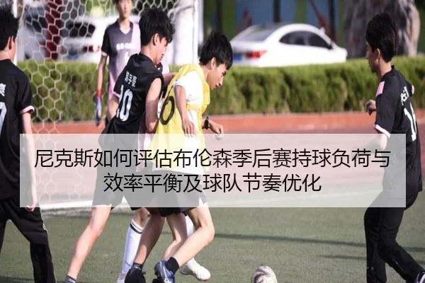 尼克斯如何评估布伦森季后赛持球负荷与效率平衡及球队节奏优化