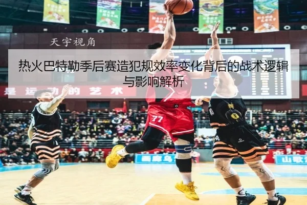 热火巴特勒季后赛造犯规效率变化背后的战术逻辑与影响解析