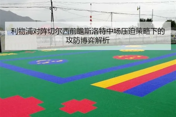 利物浦对阵切尔西前瞻斯洛特中场压迫策略下的攻防博弈解析